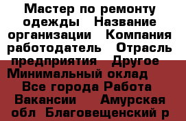 Мастер по ремонту одежды › Название организации ­ Компания-работодатель › Отрасль предприятия ­ Другое › Минимальный оклад ­ 1 - Все города Работа » Вакансии   . Амурская обл.,Благовещенский р-н